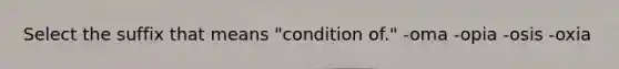 Select the suffix that means "condition of." -oma -opia -osis -oxia