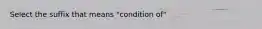 Select the suffix that means "condition of"