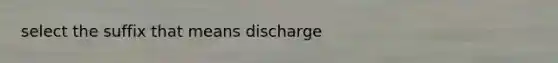 select the suffix that means discharge