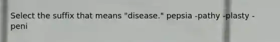 Select the suffix that means "disease." pepsia -pathy -plasty -peni