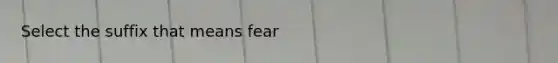 Select the suffix that means fear