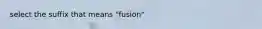 select the suffix that means "fusion"