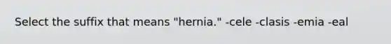 Select the suffix that means "hernia." -cele -clasis -emia -eal