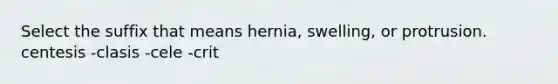 Select the suffix that means hernia, swelling, or protrusion. centesis -clasis -cele -crit