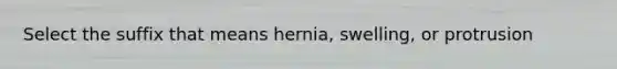 Select the suffix that means hernia, swelling, or protrusion