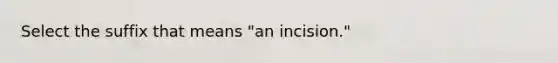 Select the suffix that means "an incision."