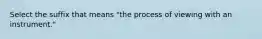 Select the suffix that means "the process of viewing with an instrument."