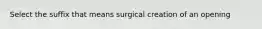 Select the suffix that means surgical creation of an opening