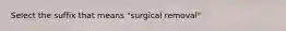 Select the suffix that means "surgical removal"