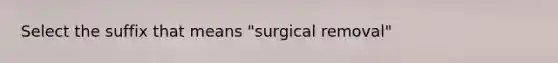 Select the suffix that means "surgical removal"