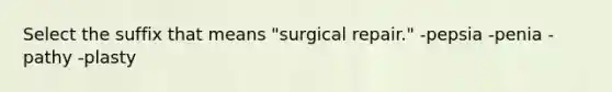 Select the suffix that means "surgical repair." -pepsia -penia -pathy -plasty