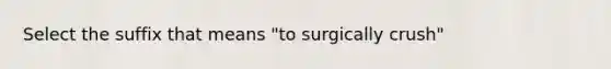 Select the suffix that means "to surgically crush"