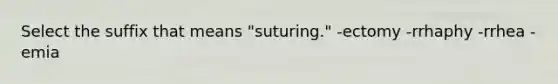 Select the suffix that means "suturing." -ectomy -rrhaphy -rrhea -emia