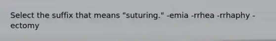 Select the suffix that means "suturing." -emia -rrhea -rrhaphy -ectomy