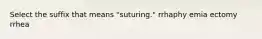 Select the suffix that means "suturing." rrhaphy emia ectomy rrhea