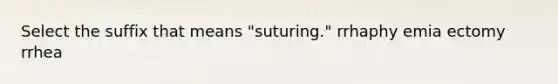 Select the suffix that means "suturing." rrhaphy emia ectomy rrhea