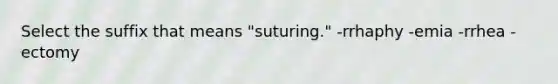 Select the suffix that means "suturing." -rrhaphy -emia -rrhea -ectomy