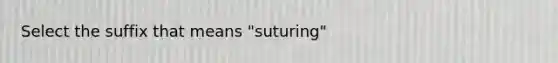 Select the suffix that means "suturing"