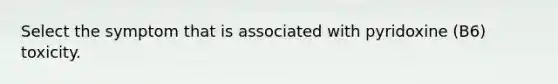 Select the symptom that is associated with pyridoxine (B6) toxicity.