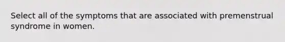 Select all of the symptoms that are associated with premenstrual syndrome in women.