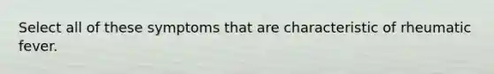 Select all of these symptoms that are characteristic of rheumatic fever.