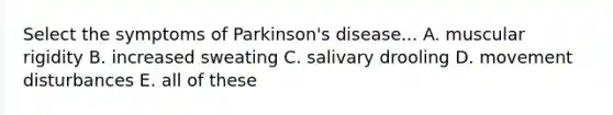 Select the symptoms of Parkinson's disease... A. muscular rigidity B. increased sweating C. salivary drooling D. movement disturbances E. all of these