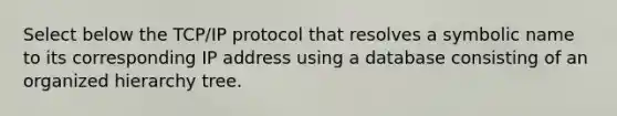 Select below the TCP/IP protocol that resolves a symbolic name to its corresponding IP address using a database consisting of an organized hierarchy tree.