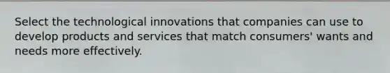 Select the technological innovations that companies can use to develop products and services that match consumers' wants and needs more effectively.