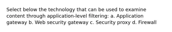 Select below the technology that can be used to examine content through application-level filtering: a. Application gateway b. Web security gateway c. Security proxy d. Firewall