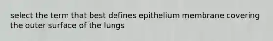 select the term that best defines epithelium membrane covering the outer surface of the lungs