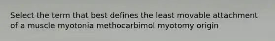 Select the term that best defines the least movable attachment of a muscle myotonia methocarbimol myotomy origin