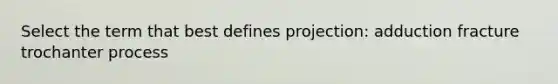 Select the term that best defines projection: adduction fracture trochanter process