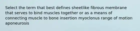 Select the term that best defines sheetlike fibrous membrane that serves to bind muscles together or as a means of connecting muscle to bone insertion myoclonus range of motion aponeurosis