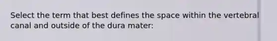 Select the term that best defines the space within the vertebral canal and outside of the dura mater: