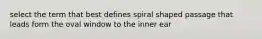 select the term that best defines spiral shaped passage that leads form the oval window to the inner ear