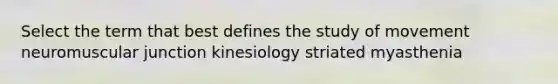 Select the term that best defines the study of movement neuromuscular junction kinesiology striated myasthenia