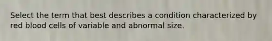 Select the term that best describes a condition characterized by red blood cells of variable and abnormal size.