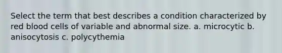 Select the term that best describes a condition characterized by red blood cells of variable and abnormal size. a. microcytic b. anisocytosis c. polycythemia