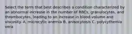 Select the term that best describes a condition characterized by an abnormal increase in the number of RBCs, granulocytes, and thrombocytes, leading to an increase in blood volume and viscosity. A. microcytic anemia B. anisocytosis C. polycythemia vera