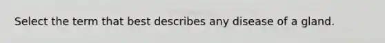 Select the term that best describes any disease of a gland.
