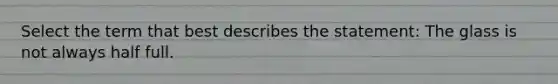 Select the term that best describes the statement: The glass is not always half full.