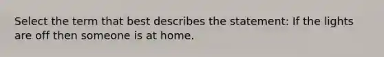 Select the term that best describes the statement: If the lights are off then someone is at home.