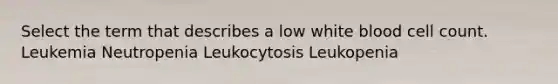 Select the term that describes a low white blood cell count. Leukemia Neutropenia Leukocytosis Leukopenia