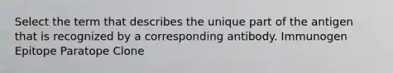 Select the term that describes the unique part of the antigen that is recognized by a corresponding antibody. Immunogen Epitope Paratope Clone