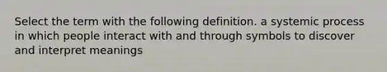 Select the term with the following definition. a systemic process in which people interact with and through symbols to discover and interpret meanings