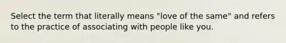 Select the term that literally means "love of the same" and refers to the practice of associating with people like you.