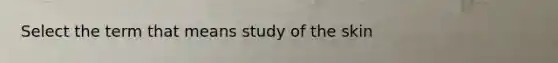 Select the term that means study of the skin