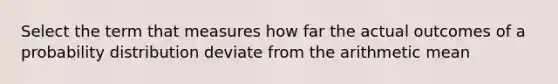 Select the term that measures how far the actual outcomes of a probability distribution deviate from the arithmetic mean