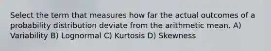 Select the term that measures how far the actual outcomes of a probability distribution deviate from the arithmetic mean. A) Variability B) Lognormal C) Kurtosis D) Skewness