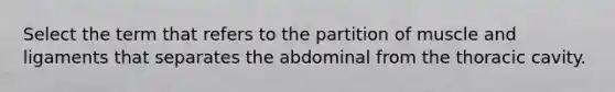 Select the term that refers to the partition of muscle and ligaments that separates the abdominal from the thoracic cavity.